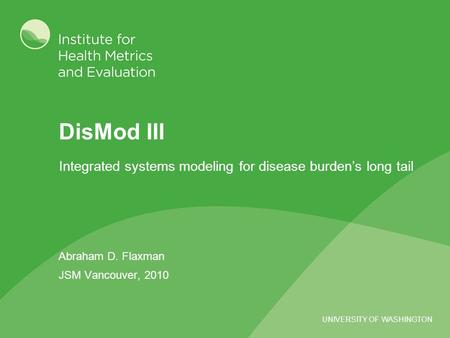 UNIVERSITY OF WASHINGTON DisMod III Abraham D. Flaxman JSM Vancouver, 2010 Integrated systems modeling for disease burden’s long tail.