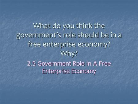 What do you think the government’s role should be in a free enterprise economy? Why? 2.5 Government Role in A Free Enterprise Economy.