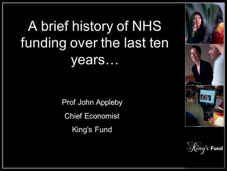 A brief history of NHS funding over the last ten years… Prof John Appleby Chief Economist King’s Fund.