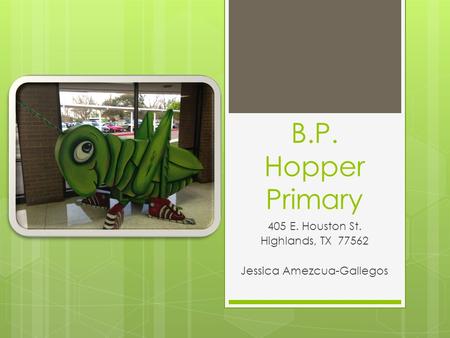 B.P. Hopper Primary 405 E. Houston St. Highlands, TX 77562 Jessica Amezcua-Gallegos.