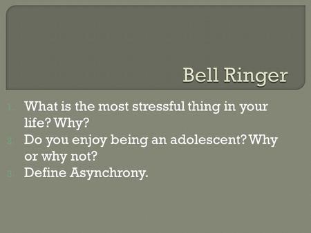 1. What is the most stressful thing in your life? Why? 2. Do you enjoy being an adolescent? Why or why not? 3. Define Asynchrony.