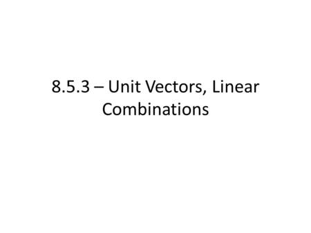 8.5.3 – Unit Vectors, Linear Combinations. In the case of vectors, we have a special vector known as the unit vector – Unit Vector = any vector with a.