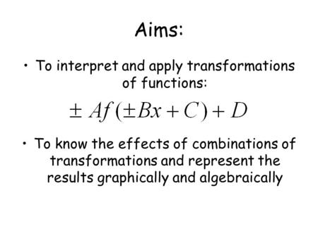 Aims: To interpret and apply transformations of functions: To know the effects of combinations of transformations and represent the results graphically.