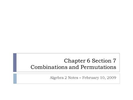 Chapter 6 Section 7 Combinations and Permutations Algebra 2 Notes – February 10, 2009.