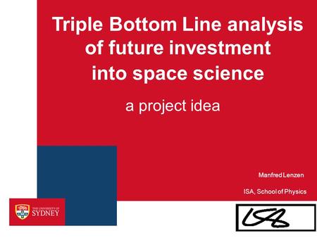 A project idea Triple Bottom Line analysis of future investment into space science ISA, School of Physics Manfred Lenzen.