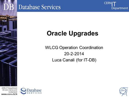 CERN IT Department CH-1211 Geneva 23 Switzerland www.cern.ch/i t WLCG Operation Coordination 20-2-2014 Luca Canali (for IT-DB) Oracle Upgrades.