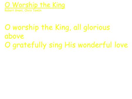 O Worship the King Robert Grant, Chris Tomlin O worship the King, all glorious above O gratefully sing His wonderful love.