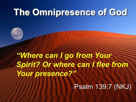 The Omnipresence of God “Where can I go from Your Spirit? Or where can I flee from Your presence?” - Psalm 139:7 (NKJ)