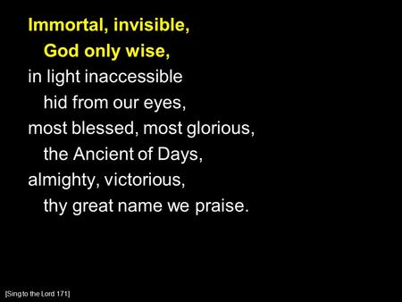 Immortal, invisible, God only wise, in light inaccessible hid from our eyes, most blessed, most glorious, the Ancient of Days, almighty, victorious, thy.