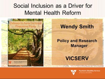 Social Inclusion as a Driver for Mental Health Reform Wendy Smith Policy and Research Manager VICSERV.