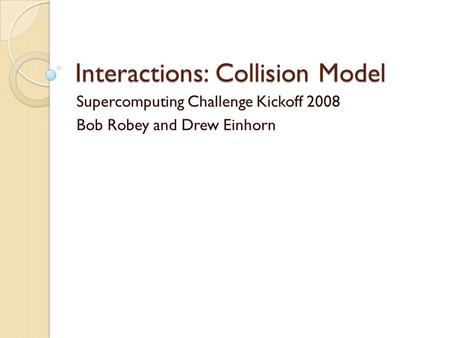 Interactions: Collision Model Supercomputing Challenge Kickoff 2008 Bob Robey and Drew Einhorn.