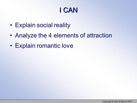 I CAN Explain social reality Analyze the 4 elements of attraction Explain romantic love Copyright © Allyn & Bacon 2007.