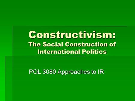 Constructivism: The Social Construction of International Politics POL 3080 Approaches to IR.