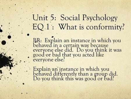 Unit 5: Social Psychology EQ 1 : What is conformity? BR: Explain an instance in which you behaved in a certain way because everyone else did. Do you think.