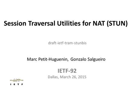 Session Traversal Utilities for NAT (STUN) IETF-92 Dallas, March 26, 2015 draft-ietf-tram-stunbis Marc Petit-Huguenin, Gonzalo Salgueiro.