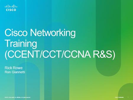 Cisco Confidential © 2013 Cisco and/or its affiliates. All rights reserved. 1 Cisco Networking Training (CCENT/CCT/CCNA R&S) Rick Rowe Ron Giannetti.