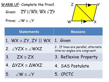 StatementsReasons Given: ZY || WX; WX  ZY Prove:  W   Y WX YZWARM UP- Complete the Proof. 1. WX  ZY, ZY || WX 2.  YZX   WXZ 3. ZX  ZX 4. ΔYZX.