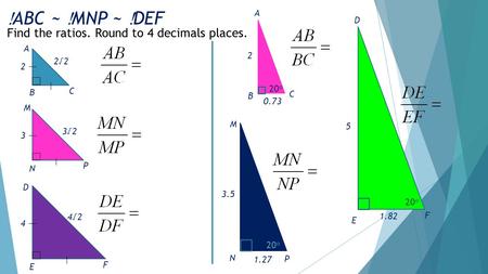  ABC ~  MNP ~  DEF P D N M 0.73 1.27 5 1.82 Find the ratios. Round to 4 decimals places. D E F 4 4√2 A B C 2 2√2 M N P 3 3√2 C B A 2 20 o 3.5 20 o E.