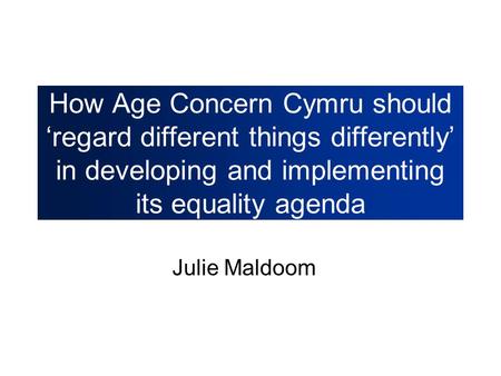 How Age Concern Cymru should ‘regard different things differently’ in developing and implementing its equality agenda Julie Maldoom.