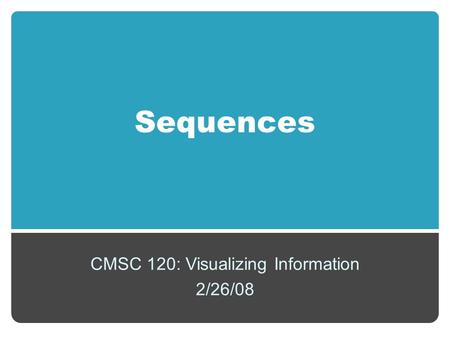 Sequences CMSC 120: Visualizing Information 2/26/08.