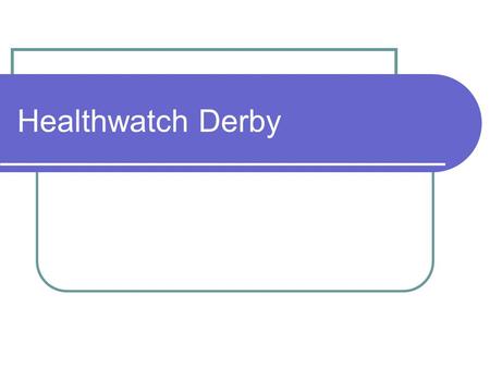 Healthwatch Derby. Healthwatch Healthwatch Derby Locally Healthwatch England Nationally “Healthwatch will be the new consumer champion for both health.