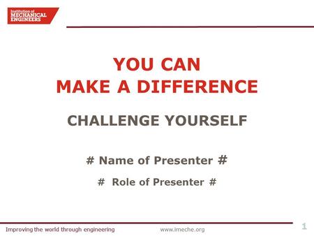 Improving the world through engineeringwww.imeche.orgImproving the world through engineering 1 YOU CAN MAKE A DIFFERENCE CHALLENGE YOURSELF # Name of Presenter.