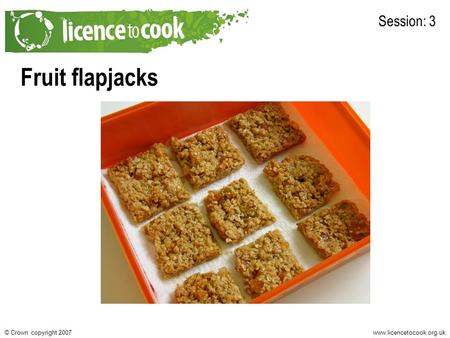 Www.licencetocook.org.uk© Crown copyright 2007 Fruit flapjacks Session: 3.