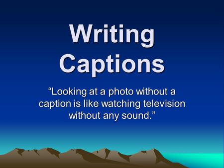 Writing Captions “Looking at a photo without a caption is like watching television without any sound.”