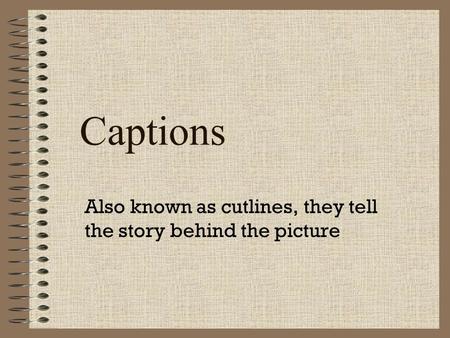 Captions Also known as cutlines, they tell the story behind the picture.