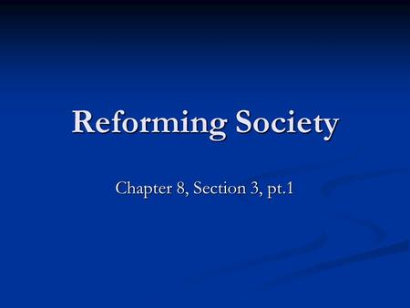 Reforming Society Chapter 8, Section 3, pt.1. Topic: Reforming Society Topic: Reforming Society Objective: Students will be able to describe how reformers.