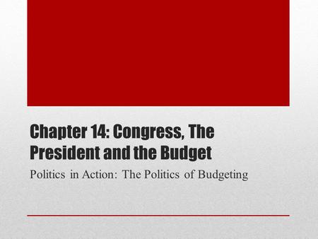 Chapter 14: Congress, The President and the Budget Politics in Action: The Politics of Budgeting.