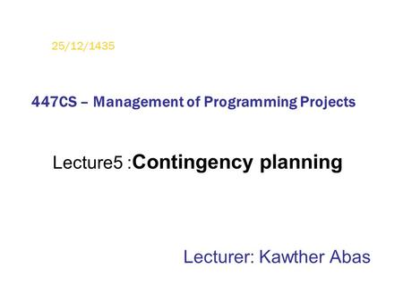 Lecture5 : Contingency planning Lecturer: Kawther Abas 25/12/1435 447CS – Management of Programming Projects.