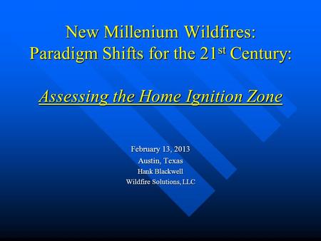 New Millenium Wildfires: Paradigm Shifts for the 21 st Century: Assessing the Home Ignition Zone February 13, 2013 Austin, Texas Hank Blackwell Wildfire.