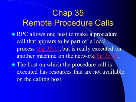 Chap 35 Remote Procedure Calls RPC allows one host to make a procedure call that appears to be part of a local process (fig 35.1), but is really executed.