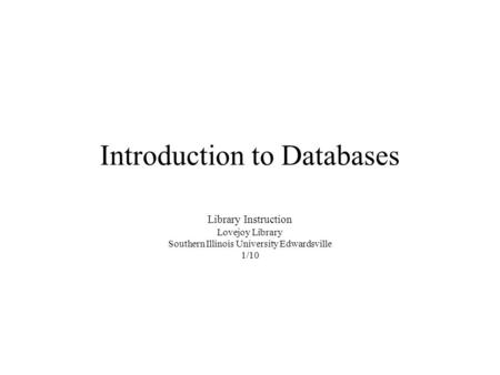 Introduction to Databases Library Instruction Lovejoy Library Southern Illinois University Edwardsville 1/10.