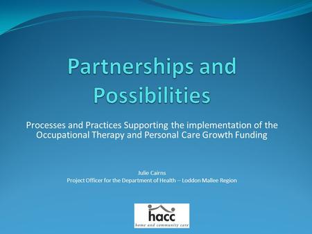 Processes and Practices Supporting the implementation of the Occupational Therapy and Personal Care Growth Funding Julie Cairns Project Officer for the.