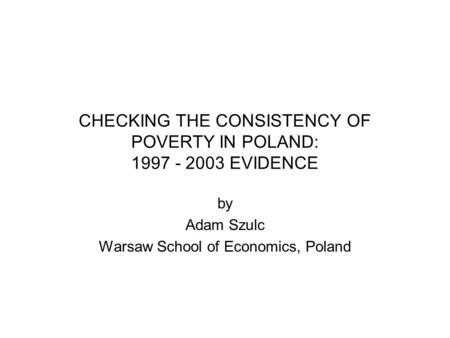 CHECKING THE CONSISTENCY OF POVERTY IN POLAND: 1997 - 2003 EVIDENCE by Adam Szulc Warsaw School of Economics, Poland.