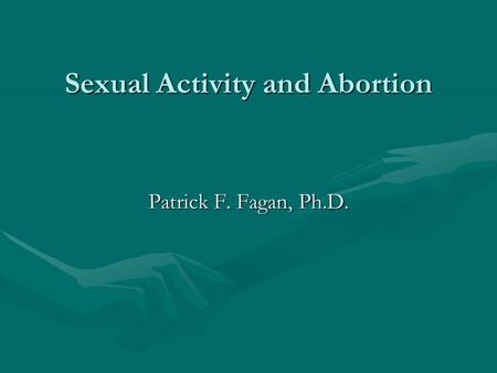 Sexual Activity and Abortion Patrick F. Fagan, Ph.D.