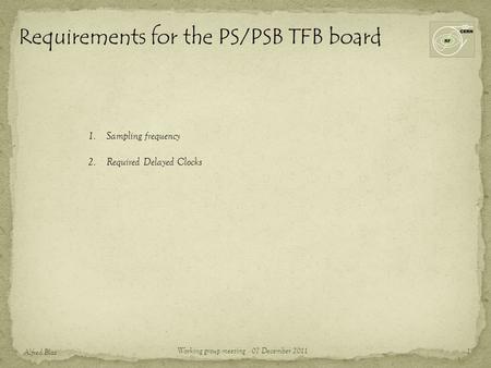 Requirements for the PS/PSB TFB board 1 Alfred Blas Working group meeting - 07 December 2011 1.Sampling frequency 2.Required Delayed Clocks.