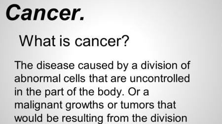 Skin Cancer. What is cancer? The disease caused by a division of abnormal cells that are uncontrolled in the part of the body. Or a malignant growths or.