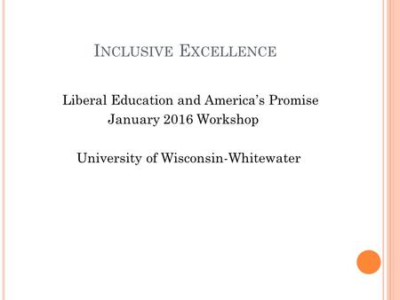 I NCLUSIVE E XCELLENCE Liberal Education and America’s Promise January 2016 Workshop University of Wisconsin-Whitewater.