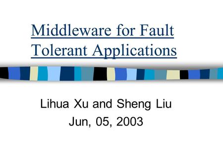 Middleware for Fault Tolerant Applications Lihua Xu and Sheng Liu Jun, 05, 2003.