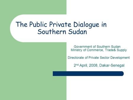 The Public Private Dialogue in Southern Sudan Government of Southern Sudan Ministry of Commerce, Trade& Supply Directorate of Private Sector Development.