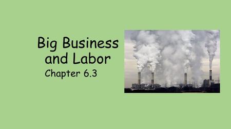 Big Business and Labor Chapter 6.3. Big Business and Labor 6.3 Main Idea – The expanse of Industry resulted in the growth of big business and prompted.