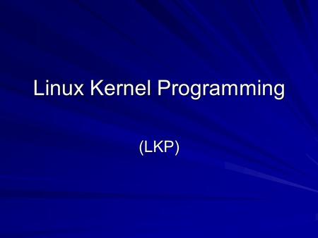 Linux Kernel Programming (LKP). LKP New sub-course New sub-course We will learn together We will learn together Evaluation of this part of course will.