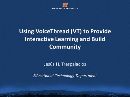 © 2012 Boise State University1 Using VoiceThread (VT) to Provide Interactive Learning and Build Community Jesús H. Trespalacios Educational Technology.