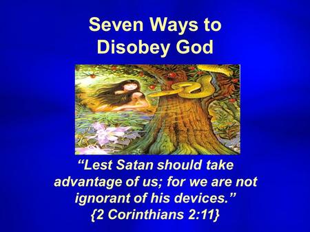 Seven Ways to Disobey God “Lest Satan should take advantage of us; for we are not ignorant of his devices.” {2 Corinthians 2:11}