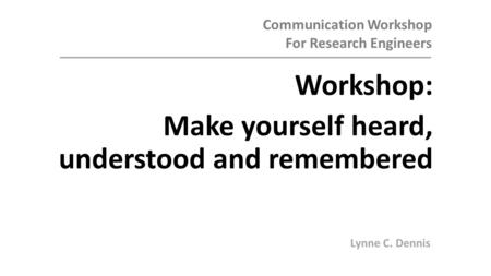 Communication Workshop For Research Engineers Workshop: Make yourself heard, understood and remembered Ian F. C. Smith, EPFL Lynne C. Dennis.