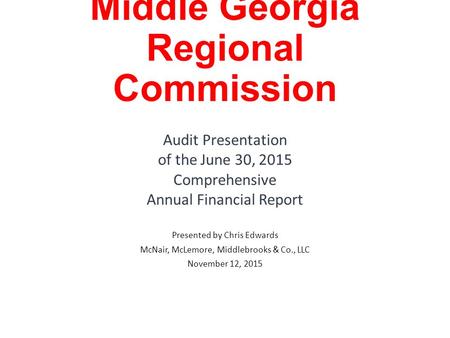 Middle Georgia Regional Commission Audit Presentation of the June 30, 2015 Comprehensive Annual Financial Report Presented by Chris Edwards McNair, McLemore,