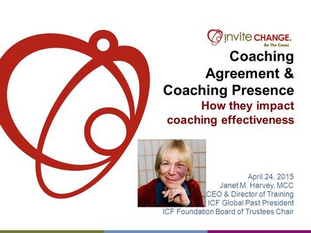 Coaching Agreement & Coaching Presence How they impact coaching effectiveness April 24, 2015 Janet M. Harvey, MCC CEO & Director of Training ICF Global.